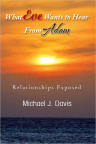 Title: What Eve Wants to Hear from Adam: Relationships Exposed, Author: Michael J. Davis