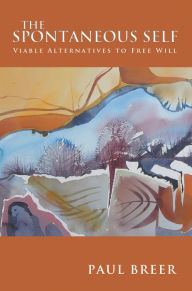 Title: The Spontaneous Self: Viable Alternatives to Free Will, Author: Paul Breer