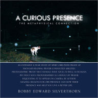 Title: A Curious Presence: The Metaphysical Connection, Author: Bobby Edward Silverthorn