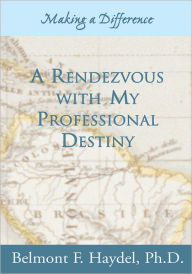 Title: A Rendezvous with My Professional Destiny: Making a Difference, Author: Belmont F. Haydel