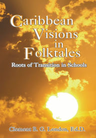 Title: Caribbean Visions in Folktales: Roots of Transition in Schools, Author: Clement London