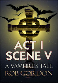 Title: Act I Scene V: A Vampire's Tale, Author: Rob Gordon