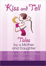 Title: Kiss and Tell: Tales by a Mother and Daughter, Author: Stephanie Kay and Andi Kay