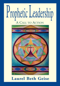 Title: Prophetic Leadership: A Call to Action, Author: Laurel Beth Geise