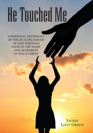 Title: He Touched Me: A Personal Testimony Of The Healing Power Of God Through Faith In The Name And Authority Of Jesus Christ, Author: Jackie Lott Green