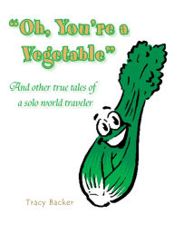 Title: Oh, You're a Vegetable: And other true tales of a solo world traveler, Author: Tracy Backer