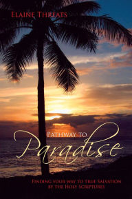 Title: Pathway to Paradise: Finding your way to true Salvation by the Holy Scriptures, Author: Elaine Threats