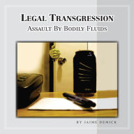Title: Legal Transgression: ASSAULT BY BODILY FLUIDS, Author: Jaime E. Demick