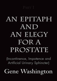 Title: An Epitaph and an Elegy for a Prostate (Incontinence, Impotence and Artificial Urinary Sphincter), Part I: (Incontinence, Impotence and Artificial Urinary Sphincter), Part I, Author: Gene Washington