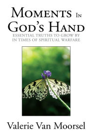 Title: Moments In God's Hand: Essential Truths to grow by in Times of Spiritual Warfare, Author: Valerie Van Moorsel