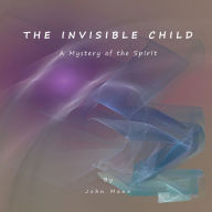 Title: THE INVISIBLE CHILD: A Mystery of the Spirit, Author: John Mann