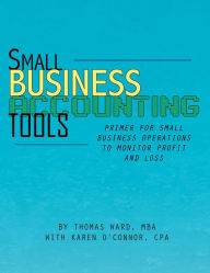 Title: Small Business Accounting Tools: Primer for Small Business Operations to Monitor Profit and Loss, Author: Thomas H. Ward