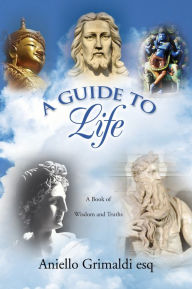 Title: A GUIDE TO Life: A Book of Wisdom and Truths: A Book of Wisdom and Truths, Author: Aniello Grimaldi