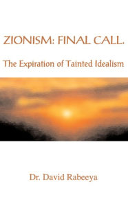 Title: Zionism: Final Call: The Expiration of Tainted Idealism, Author: Dr. David Rabeeya