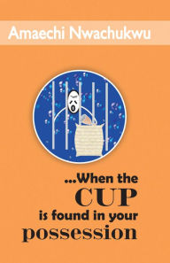 Title: ...When the Cup is Found in your Possession, Author: Amaechi Nwachukwu