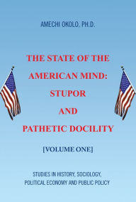 Title: The State of the American Mind: Stupor and Pathetic Docility: Volume One, Author: Amechi Okolo