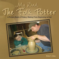Title: My Dad, The Folk Potter: A Picture Book of Pottery Making From Beginning to End, Author: Blaka Y. Abee