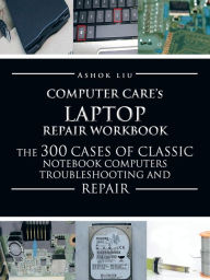 Title: Computercare's Laptop Repair Workbook: The 300 Cases of Classic Notebook Computers Troubleshooting and Repair, Author: Ashok Liu