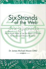 Title: Six Strands of the Web: An In-depth Study of the Six Stages of Disease In Traditional Chinese Medicine, Author: Dr. James Michael Moore