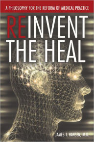Title: Reinvent The Heal: A Philosophy for The Reform of Medical Practice, Author: James T. Hansen