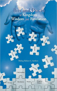 Title: Bits and Pieces of Kingdom Wisdom and Revelation, Author: Bishop Robert L Gethers