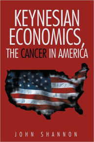 Title: Keynesian Economics, The Cancer in America, Author: John Shannon