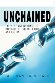 Title: Unchained: Tales of Overcoming the Impossible through Faith and Action, Author: M. Francis Schmidt