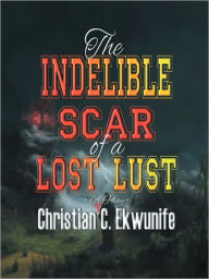 Title: The Indelible Scar of A Lost Lust, Author: Christian C. Ekwunife