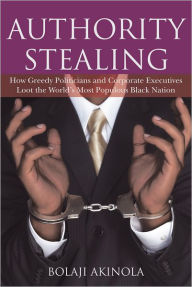 Title: AUTHORITY STEALING: How Greedy Politicians and Corporate Executives Loot the World's Most Populous Black Nation, Author: BOLAJI AKINOLA