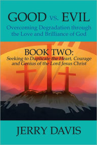 Title: Good Vs. Evil...Overcoming Degradation Through the Love and Brilliance of God: Book Two: Seeking to Duplicate the Heart, Courage and Genius of the Lord Jesus Christ, Author: Jerry Davis