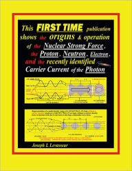 Title: This FIRST TIME publication shows the origins & operation of the Nuclear Strong Force, the Proton, Neutron, Electron, and the recently identified Carrier Current of the Photon, Author: Joseph L. Levasseur
