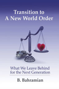 Title: Transition To A New World Order: What We Leave Behind for the Next Generation, Author: B. Bahramian