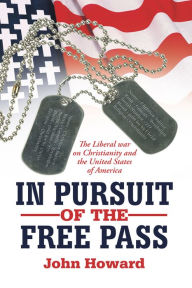 Title: IN PURSUIT OF THE FREE PASS: The Liberal war on Christianity and the United States of America, Author: John Howard