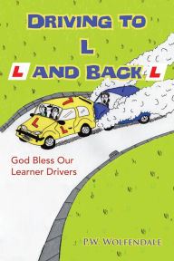 Title: Driving to L and Back: God Bless Our Learner Drivers, Author: P.W. Wolfendale