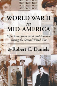 Title: World War II in Mid-America: Experiences from rural mid-America during the Second World War, Author: Robert C. Daniels