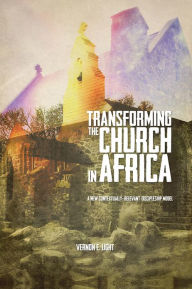 Title: TRANSFORMING THE CHURCH IN AFRICA:: A new contextually-relevant discipleship model, Author: Vernon E. Light