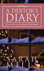 Title: A DEBTOR'S DIARY: A Year in the Life of an Insolvent Baby Boomer, Author: Sarah Mills