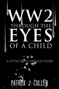 Title: WW2 Through the Eyes Of a Child: A little boy's untold story, Author: Patrick J. Cullen