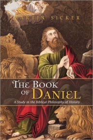Title: The Book of Daniel: A Study in the Biblical Philosophy of History, Author: Martin Sicker