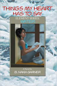 Title: Things My Heart Has to Say: Element Series: WATER, Author: B. Nakia Garner