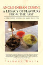 Anglo-Indian Cuisine - A Legacy of Flavours from the Past: Authentic Anglo-Indian Recipes