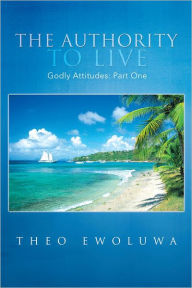 Title: The Authority To Live: Godly Attitudes, Author: Theo Ewoluwa
