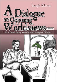 Title: A Dialogue on Opposing Worldviews: A Set of Powerful Sparring Matches Between Two Imaginary Philosophers, Author: Joseph Schrock