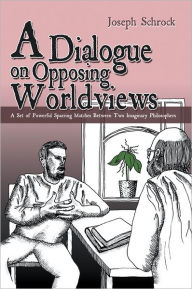 Title: A Dialogue on Opposing Worldviews: A Set of Powerful Sparring Matches Between Two Imaginary Philosophers, Author: Joseph Schrock