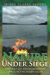 Title: Nature Under Siege: Portrait of Environmental Crisis in the Niger Delta, Author: INIODU GEORGE-UKPONG