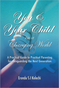 Title: YOU & YOUR CHILD IN A CHANGING WORLD: A Practical Guide to Practical Parenting for Safeguarding the Next Generation, Author: Erondu S.I Kelechi