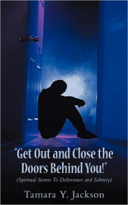 Title: Get Out and Close the Doors Behind You!: Spiritual Secrets to Deliverance and Sobriety, Author: Tamara Y Jackson