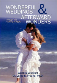 Title: Wonderful Weddings & Afterward Wonders: (Insight for Getting It Right), Author: Lorne K Freake Ph D