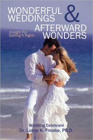 Title: WONDERFUL WEDDINGS & AFTERWARD WONDERS: (Insight for Getting It Right), Author: Dr. Lorne K. Freake Ph.D.