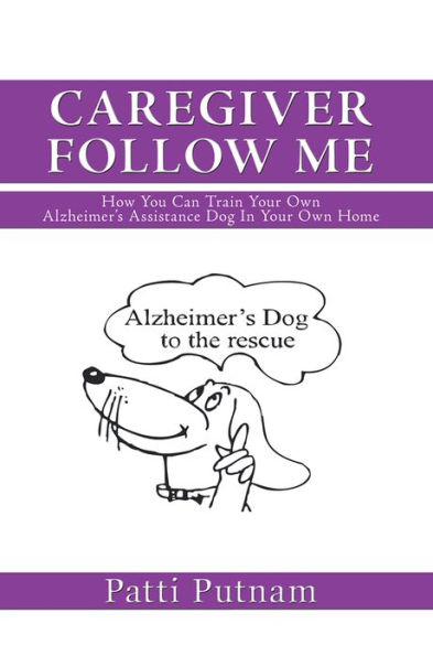 CAREGIVER FOLLOW ME: How You Can Train Your Own Alzheimer's Assistance Dog In Your Own Home